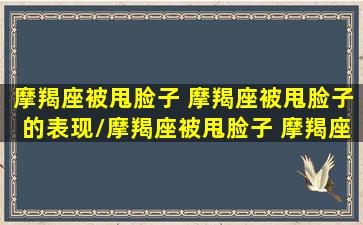 摩羯座被甩脸子 摩羯座被甩脸子的表现/摩羯座被甩脸子 摩羯座被甩脸子的表现-我的网站